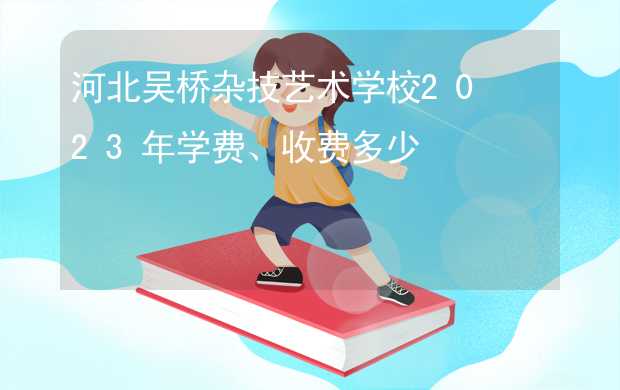 河北吴桥杂技艺术学校2023年学费、收费多少
