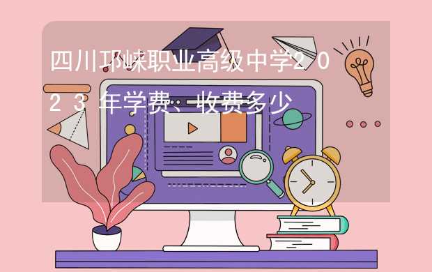 四川邛崃职业高级中学2023年学费、收费多少